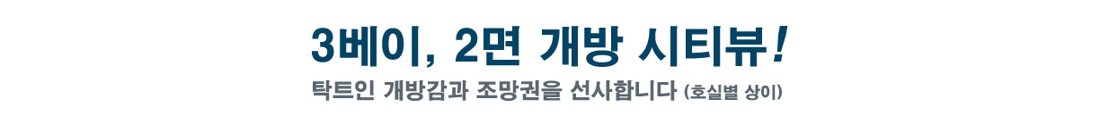  3베이, 2면 개방 시티뷰! 탁트인 개방감과 조망권을 선사합니다   